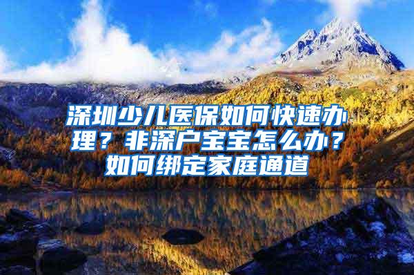 深圳少儿医保如何快速办理？非深户宝宝怎么办？如何绑定家庭通道