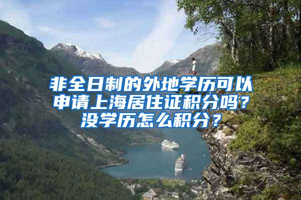 非全日制的外地学历可以申请上海居住证积分吗？没学历怎么积分？