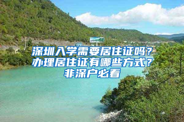 深圳入学需要居住证吗？办理居住证有哪些方式？非深户必看