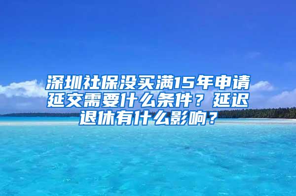 深圳社保没买满15年申请延交需要什么条件？延迟退休有什么影响？