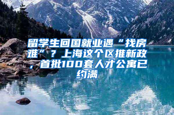 留学生回国就业遇“找房难”？上海这个区推新政，首批100套人才公寓已约满