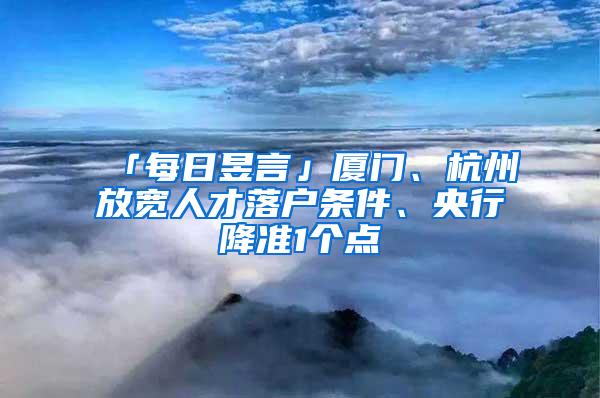 「每日昱言」厦门、杭州放宽人才落户条件、央行降准1个点