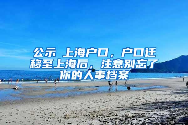 公示≠上海户口，户口迁移至上海后，注意别忘了你的人事档案