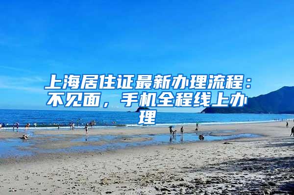 上海居住证最新办理流程：不见面，手机全程线上办理