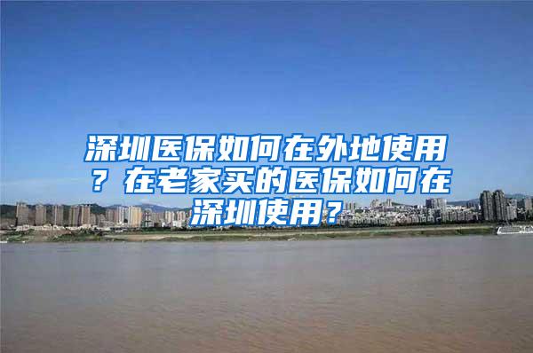 深圳医保如何在外地使用？在老家买的医保如何在深圳使用？