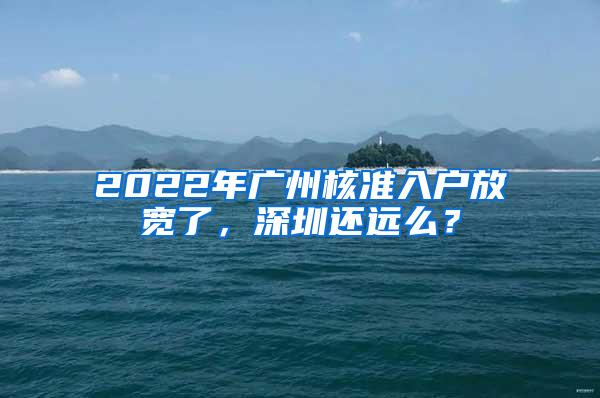 2022年广州核准入户放宽了，深圳还远么？