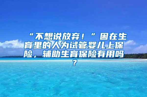 “不想说放弃！”困在生育里的人为试管婴儿上保险，辅助生育保险有用吗？