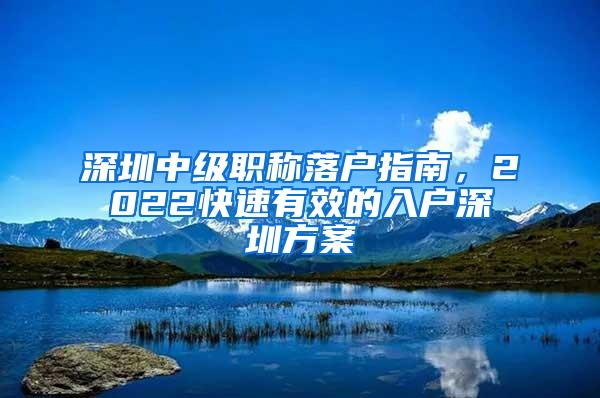 深圳中级职称落户指南，2022快速有效的入户深圳方案