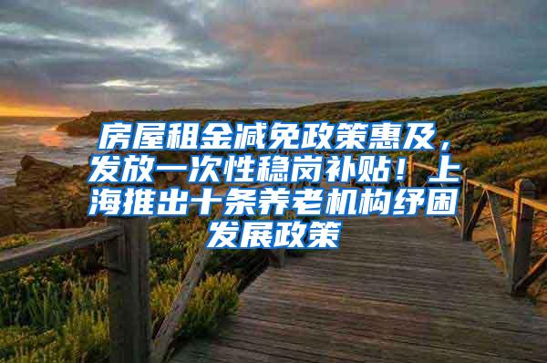 房屋租金减免政策惠及，发放一次性稳岗补贴！上海推出十条养老机构纾困发展政策