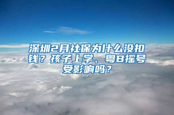 深圳2月社保为什么没扣钱？孩子上学、粤B摇号受影响吗？