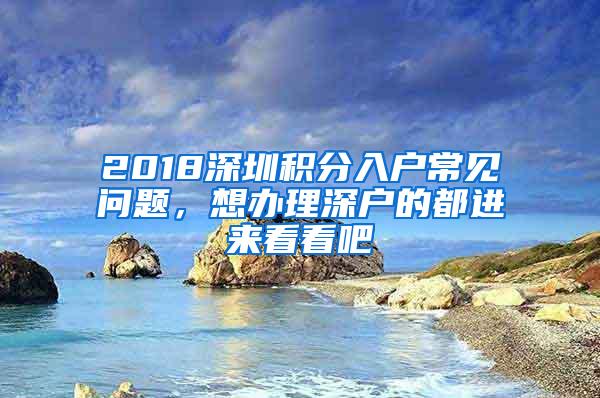 2018深圳积分入户常见问题，想办理深户的都进来看看吧