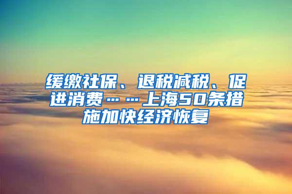 缓缴社保、退税减税、促进消费……上海50条措施加快经济恢复