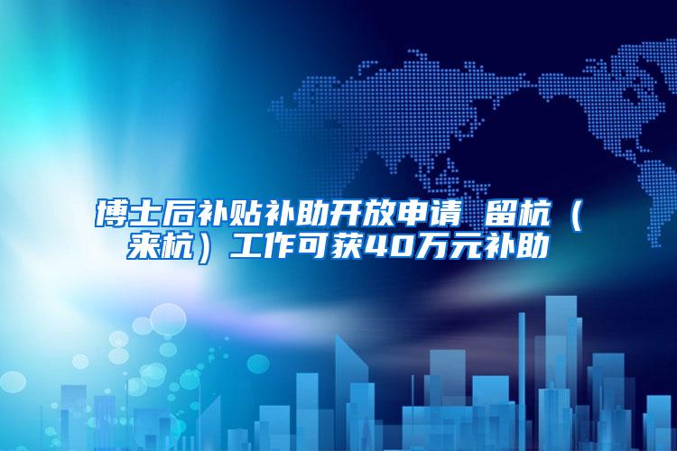 博士后补贴补助开放申请 留杭（来杭）工作可获40万元补助