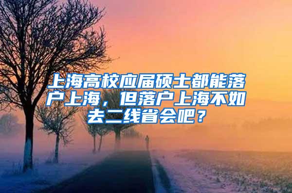 上海高校应届硕士都能落户上海，但落户上海不如去二线省会吧？