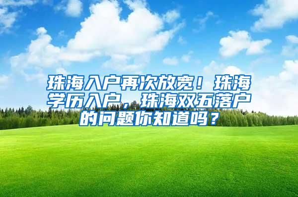 珠海入户再次放宽！珠海学历入户，珠海双五落户的问题你知道吗？