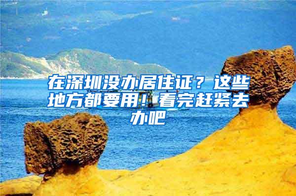 在深圳没办居住证？这些地方都要用！看完赶紧去办吧