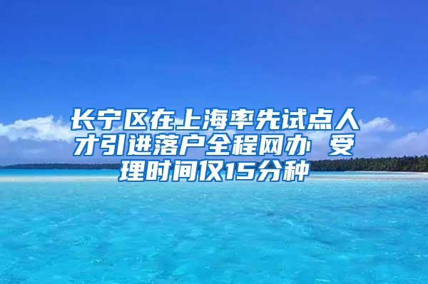 长宁区在上海率先试点人才引进落户全程网办 受理时间仅15分种