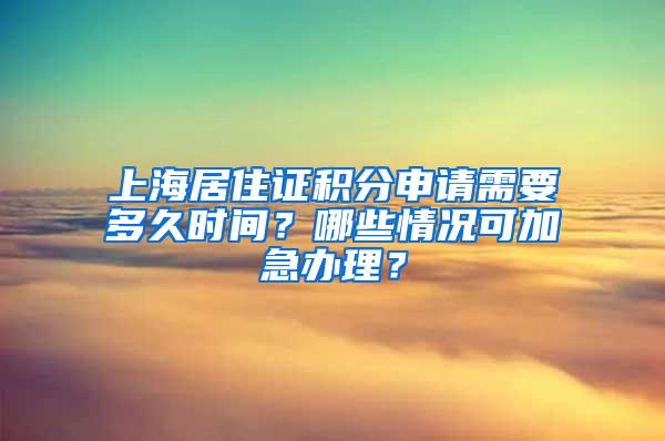 上海居住证积分申请需要多久时间？哪些情况可加急办理？