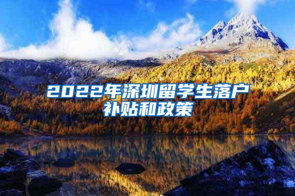 2022年深圳留学生落户补贴和政策