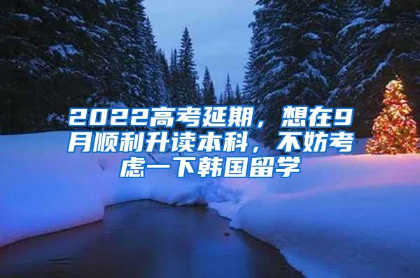 2022高考延期，想在9月顺利升读本科，不妨考虑一下韩国留学