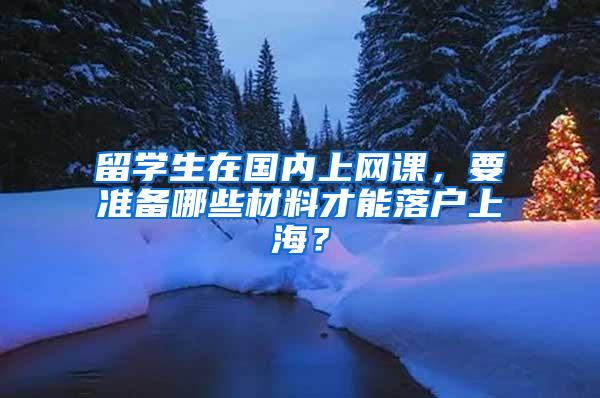 留学生在国内上网课，要准备哪些材料才能落户上海？