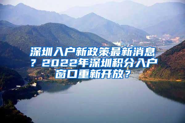 深圳入户新政策最新消息？2022年深圳积分入户窗口重新开放？