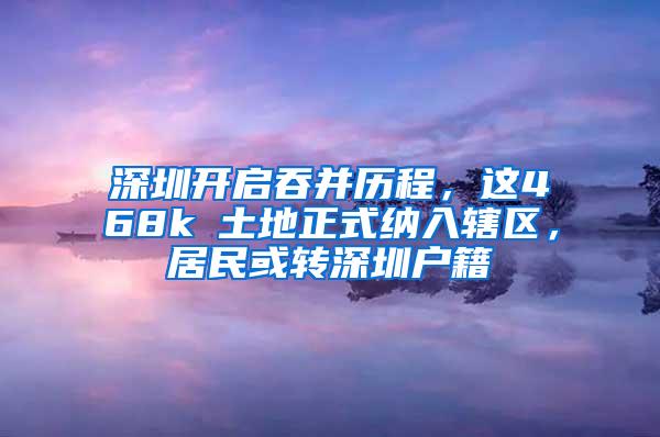 深圳开启吞并历程，这468k㎡土地正式纳入辖区，居民或转深圳户籍