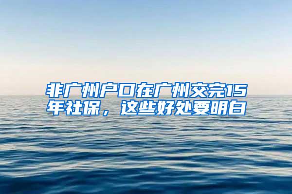 非广州户口在广州交完15年社保，这些好处要明白