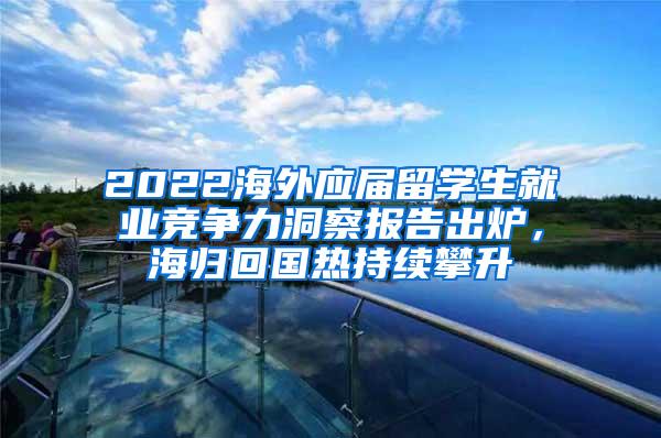 2022海外应届留学生就业竞争力洞察报告出炉，海归回国热持续攀升