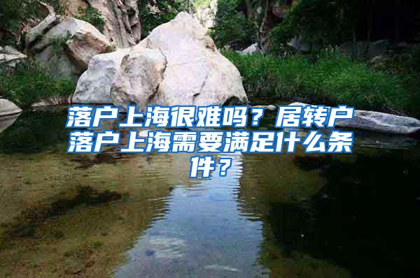 落户上海很难吗？居转户落户上海需要满足什么条件？