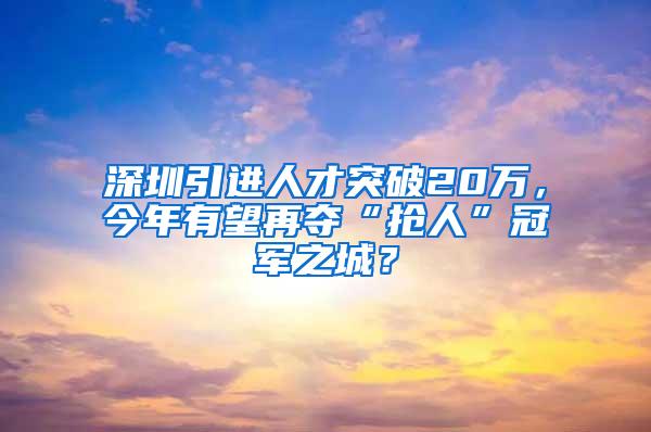 深圳引进人才突破20万，今年有望再夺“抢人”冠军之城？