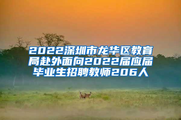 2022深圳市龙华区教育局赴外面向2022届应届毕业生招聘教师206人