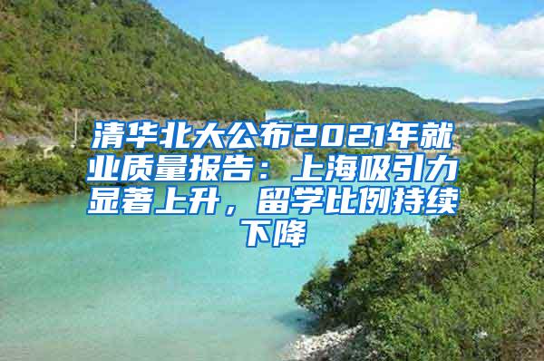 清华北大公布2021年就业质量报告：上海吸引力显著上升，留学比例持续下降