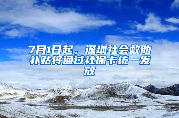 7月1日起，深圳社会救助补贴将通过社保卡统一发放