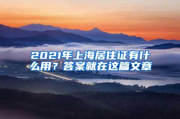 2021年上海居住证有什么用？答案就在这篇文章