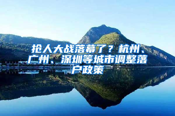 抢人大战落幕了？杭州、广州、深圳等城市调整落户政策