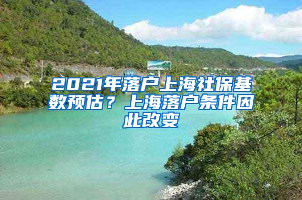 2021年落户上海社保基数预估？上海落户条件因此改变