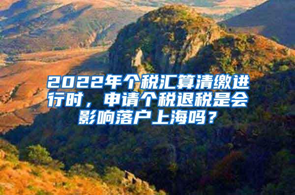 2022年个税汇算清缴进行时，申请个税退税是会影响落户上海吗？