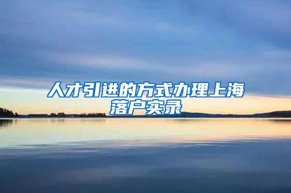 人才引进的方式办理上海落户实录