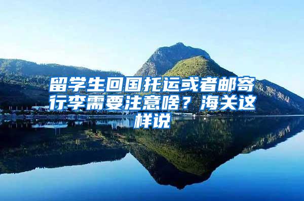 留学生回国托运或者邮寄行李需要注意啥？海关这样说