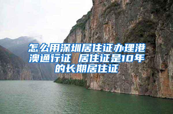 怎么用深圳居住证办理港澳通行证 居住证是10年的长期居住证