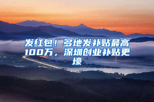 发红包！多地发补贴最高100万，深圳创业补贴更壕