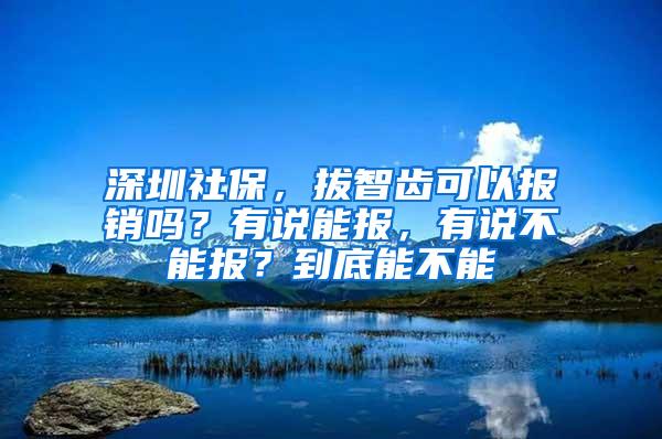 深圳社保，拔智齿可以报销吗？有说能报，有说不能报？到底能不能