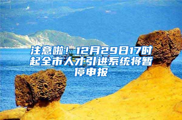 注意啦！12月29日17时起全市人才引进系统将暂停申报