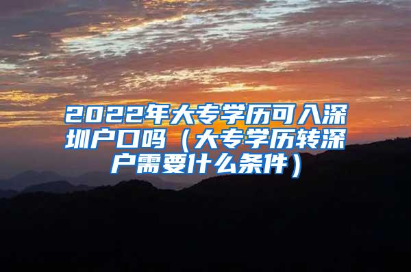 2022年大专学历可入深圳户口吗（大专学历转深户需要什么条件）