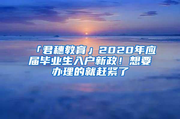 「君穗教育」2020年应届毕业生入户新政！想要办理的就赶紧了