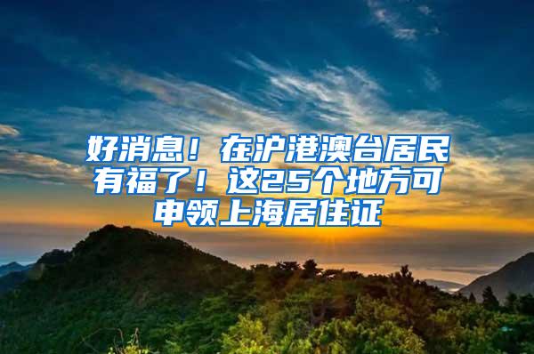 好消息！在沪港澳台居民有福了！这25个地方可申领上海居住证