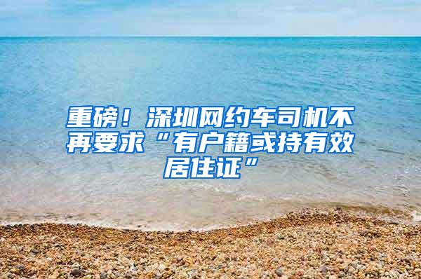 重磅！深圳网约车司机不再要求“有户籍或持有效居住证”