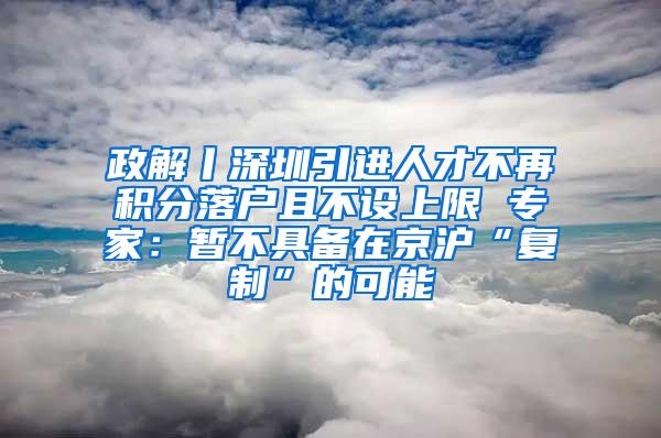 政解丨深圳引进人才不再积分落户且不设上限 专家：暂不具备在京沪“复制”的可能