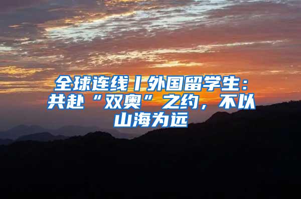 全球连线丨外国留学生：共赴“双奥”之约，不以山海为远